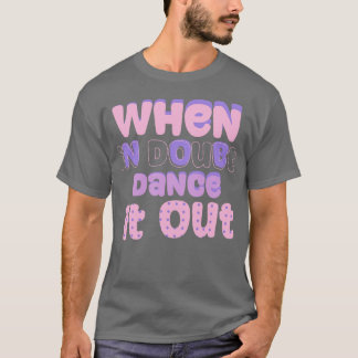 Wenn Sie Zweifel haben, tanzen Sie es aus T-Shirt