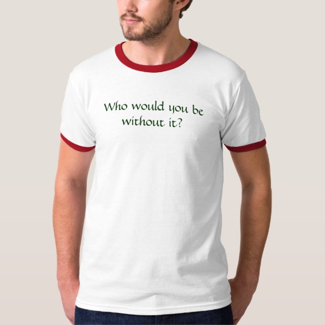 Wer würden Sie ohne es sein? T-Shirt (Vorderseite)