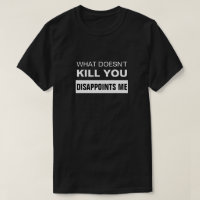 WHAT DOESN'T KILL YOU DISAPPOINTS ME T-Shirt