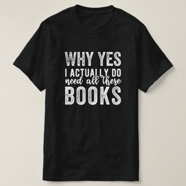 Why Yes, I Actually Do Need All These Books T-Shirt (Design vorne)