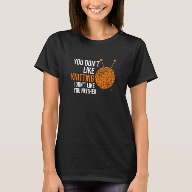Womens you don't like knitting I don't like you ne T-Shirt (Vorderseite)