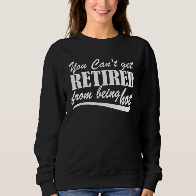 You Can't Get Retire From Being Hot Happy Retireme Sweatshirt (Vorderseite)