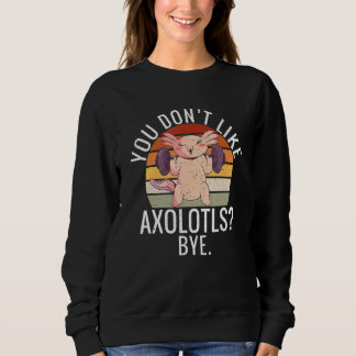 You dont like Axolotls Bye Axolotl Sweatshirt