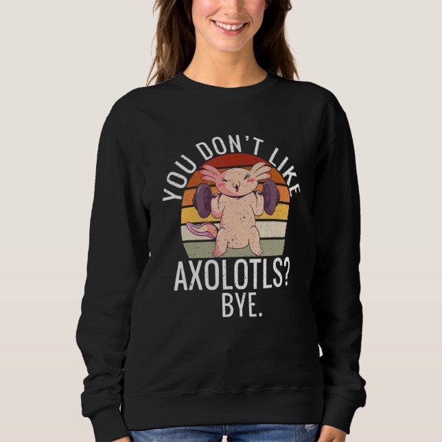 You dont like Axolotls Bye  Axolotl Sweatshirt (Vorderseite)