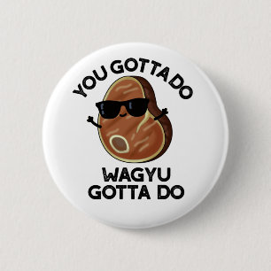 You Gotta Do Wagyu Gotta Do Funny Steak Pub Button