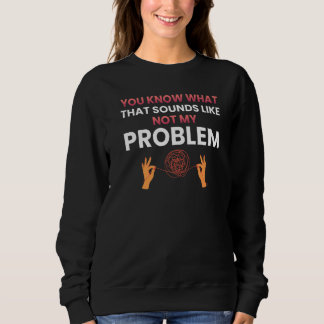 You know what that sounds like not my problem 1 sweatshirt