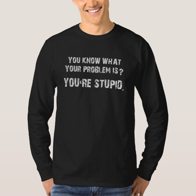 You Know What Your Problem Is You're Stupid   T-Shirt (Vorderseite)