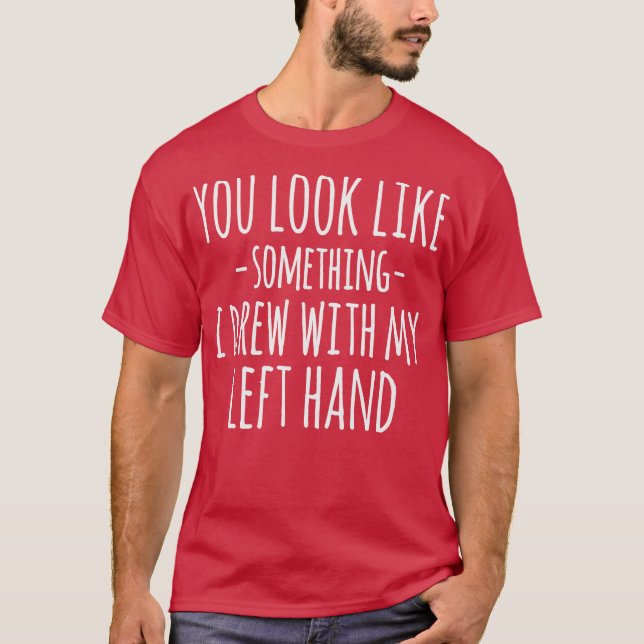 You Look Like Something I Drew With My Left Hand F T-Shirt (Vorderseite)