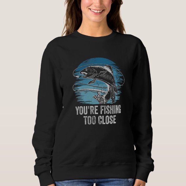 Youre Fishing Too Close Fisherman Lakes Fish Lagoo Sweatshirt (Vorderseite)