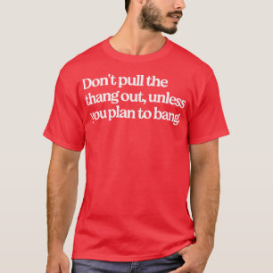 Ziehen Sie die Sache nicht heraus, wenn Sie nicht  T-Shirt