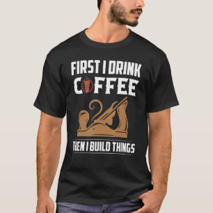 Zuerst trinke ich Kaffee dann baue ich Dinge sägen T-Shirt