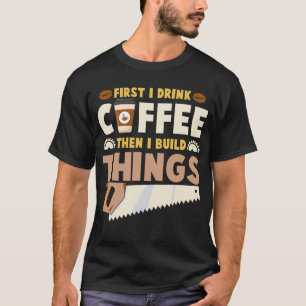zuerst trinke ich Kaffee, dann baue ich Dinge T-Shirt