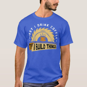 Zuerst trinke ich Kaffee dann baue ich etwas Holz T-Shirt