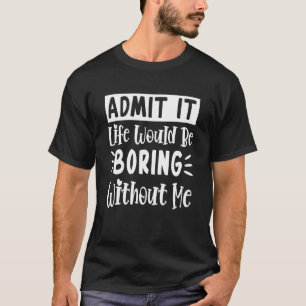 Zugeben, das Leben wäre langweilig ohne mich Funny T-Shirt
