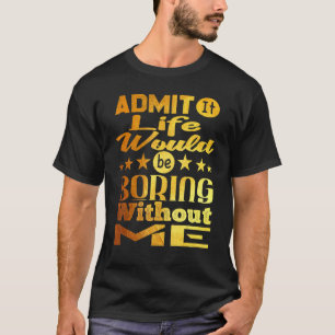 Zugeben, das Leben wäre langweilig ohne mich Golde T-Shirt