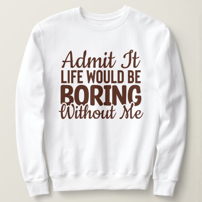 Zugeben, das Leben wäre langweilig ohne mich, lust Sweatshirt (Design vorne)