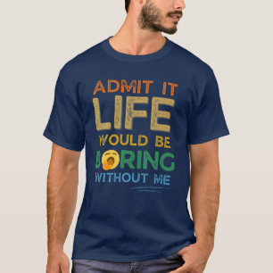 Zugeben, dass das Leben langweilig wäre ohne mich T-Shirt