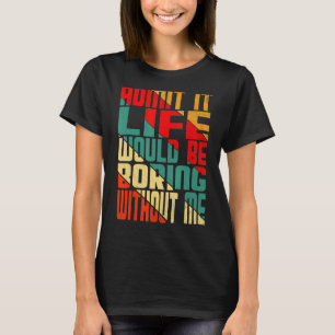 Zugeben, dass das Leben langweilig wäre ohne mich T-Shirt