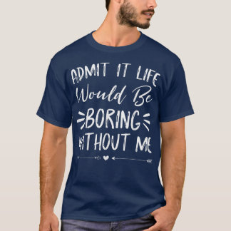 Zugeben, es wäre langweilig ohne mich Shirt Spaß