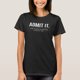Zugeben, es wäre langweilig ohne mich Spaß sagen T-Shirt