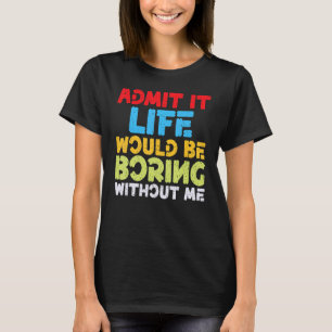 Zugeben, es wäre langweilig ohne mich Spaß sagen T-Shirt