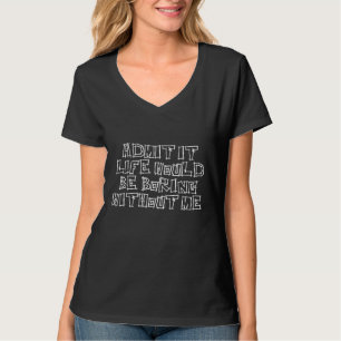 Zugeben, es wäre langweilig ohne mich zu skizziere T-Shirt