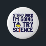 Zurück, ich versuche es mit Science Funny Geek Button<br><div class="desc">Stell dich zurück! Ich werde die Wissenschaft ausprobieren. Die sonnige und sarkastische Wissenschaft lässt sich für diejenigen entwerfen, die die Naturwissenschaften Liebe und Labrador Forschung und Experiment betreiben. Coole und humorvolle Zitatartikel für Wissenschaftslehrer, Wissenschaftler und Studenten. Ideal für Wissenschaftsfreaks, Nerd, Gymnasiallehrer, Student der Chemie und für diejenigen, die Liebe haben,...</div>